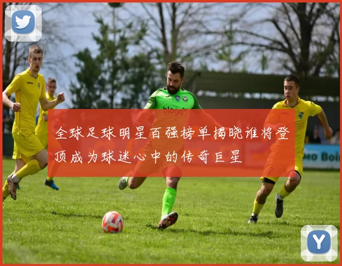 全球足球明星百强榜单揭晓谁将登顶成为球迷心中的传奇巨星