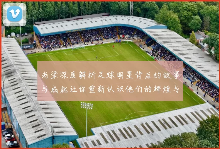 老梁深度解析足球明星背后的故事与成就让你重新认识他们的辉煌与挑战