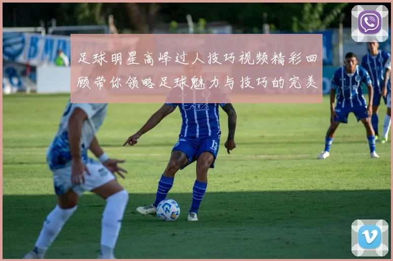 足球明星高峰过人技巧视频精彩回顾带你领略足球魅力与技巧的完美结合
