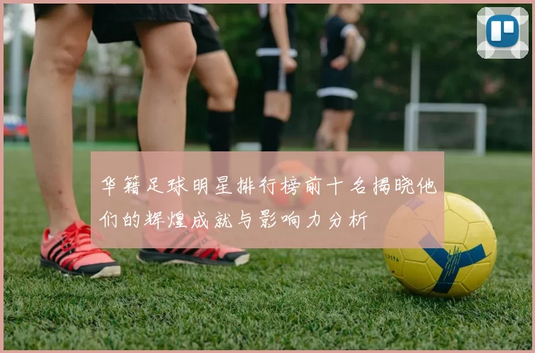 华籍足球明星排行榜前十名揭晓他们的辉煌成就与影响力分析
