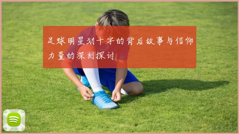 足球明星划十字的背后故事与信仰力量的深刻探讨