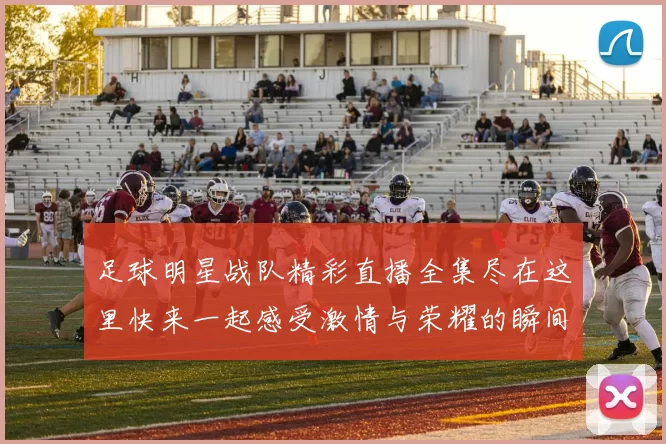 足球明星战队精彩直播全集尽在这里快来一起感受激情与荣耀的瞬间