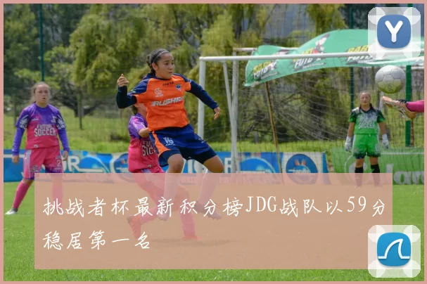 挑战者杯最新积分榜JDG战队以59分稳居第一名
