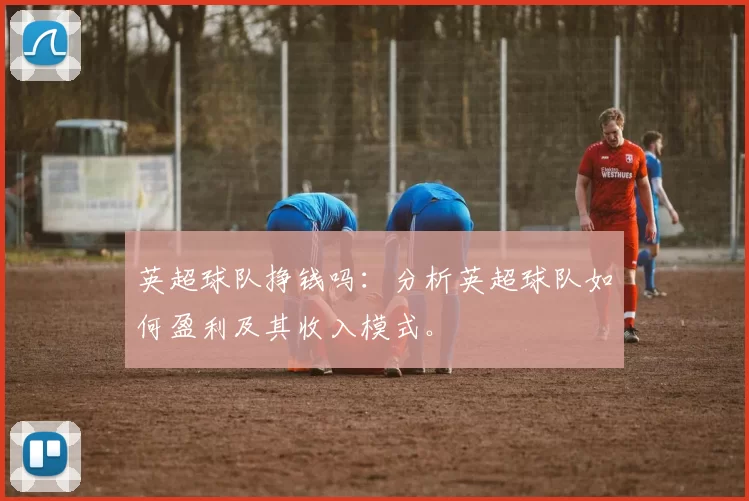 英超球队挣钱吗：分析英超球队如何盈利及其收入模式。