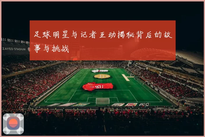 足球明星与记者互动揭秘背后的故事与挑战
