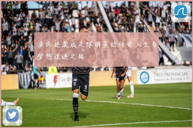 渔民逆袭成足球明星的传奇人生与梦想追逐之路