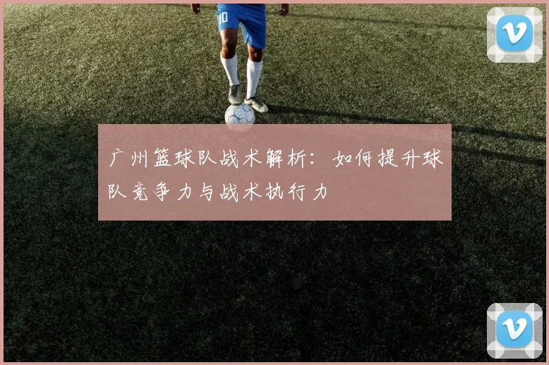 广州篮球队战术解析：如何提升球队竞争力与战术执行力