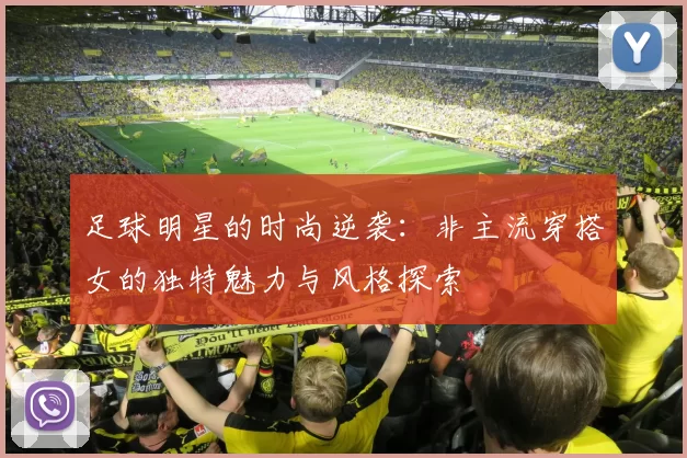 足球明星的时尚逆袭：非主流穿搭女的独特魅力与风格探索