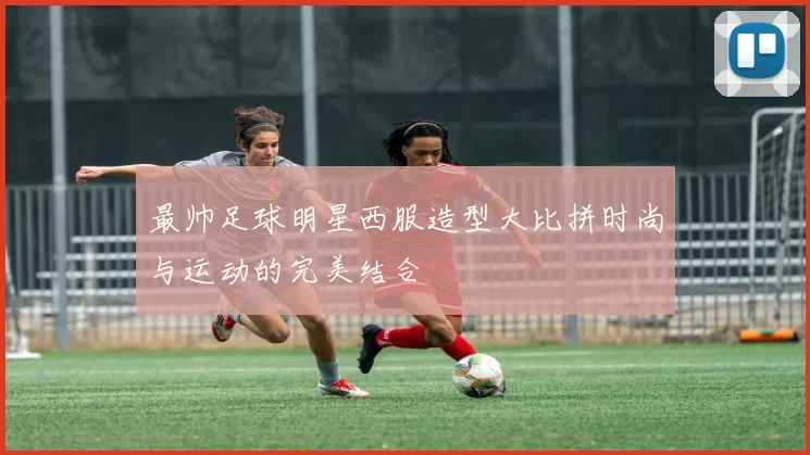最帅足球明星西服造型大比拼时尚与运动的完美结合