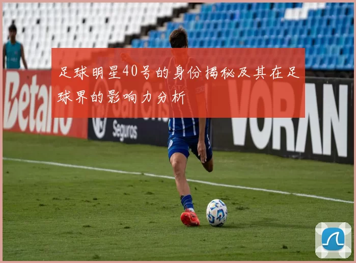 足球明星40号的身份揭秘及其在足球界的影响力分析