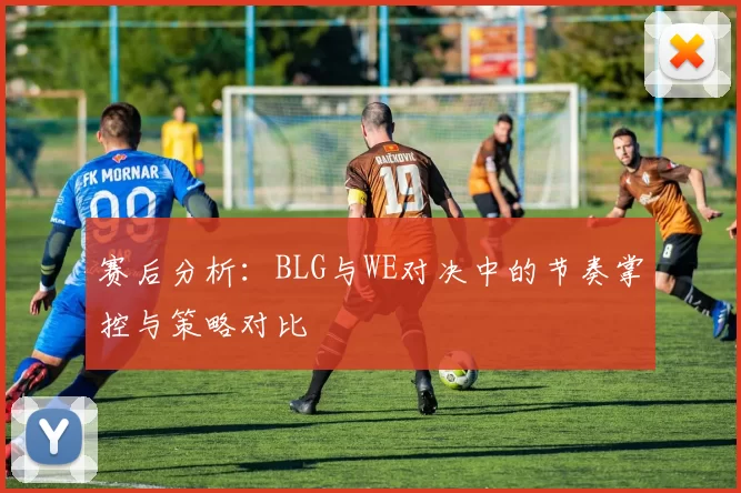 赛后分析：BLG与WE对决中的节奏掌控与策略对比