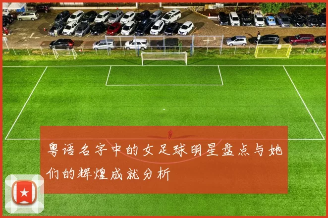 粤语名字中的女足球明星盘点与她们的辉煌成就分析