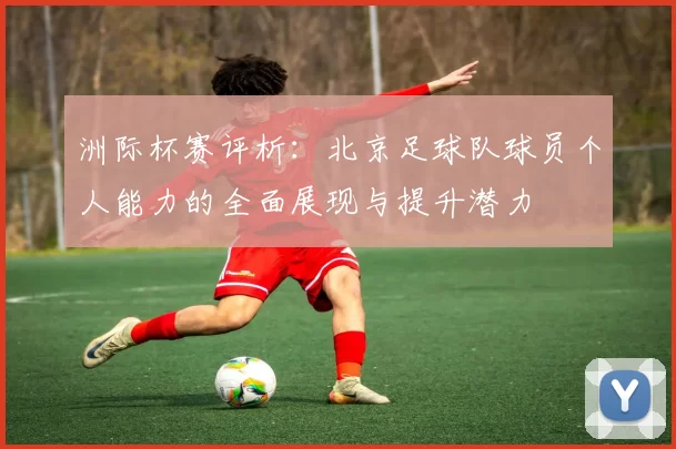 洲际杯赛评析：北京足球队球员个人能力的全面展现与提升潜力