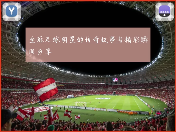 全冠足球明星的传奇故事与精彩瞬间分享