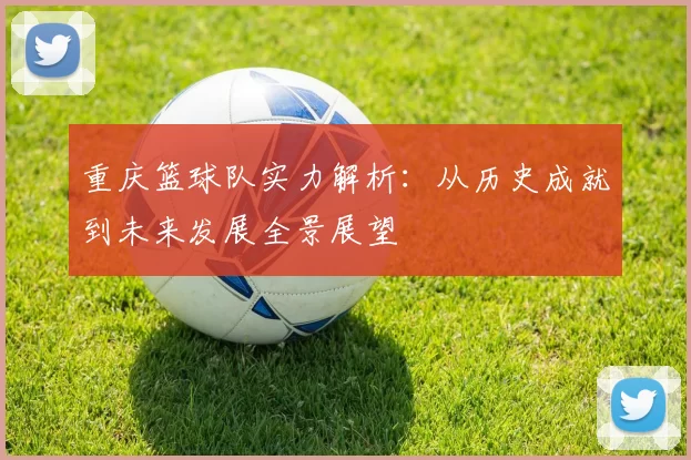 重庆篮球队实力解析：从历史成就到未来发展全景展望