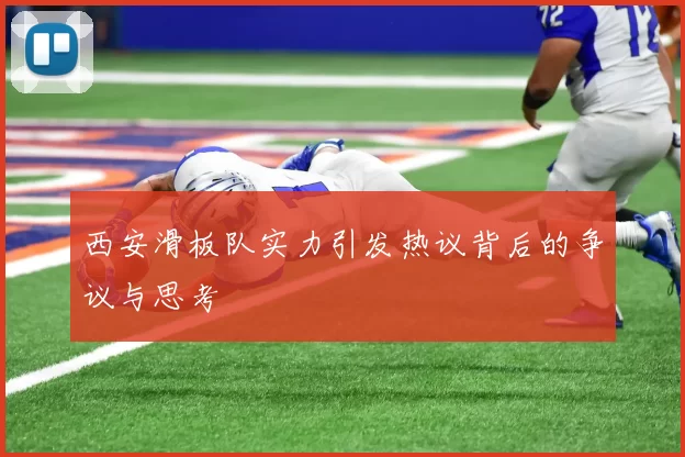 西安滑板队实力引发热议背后的争议与思考