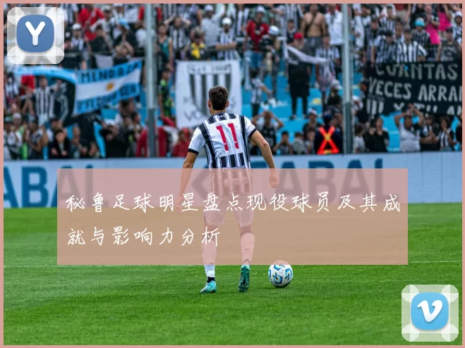 秘鲁足球明星盘点现役球员及其成就与影响力分析