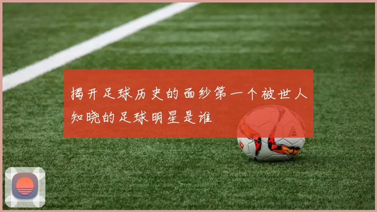 揭开足球历史的面纱第一个被世人知晓的足球明星是谁