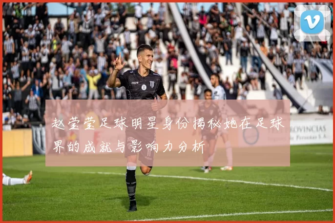 赵莹莹足球明星身份揭秘她在足球界的成就与影响力分析