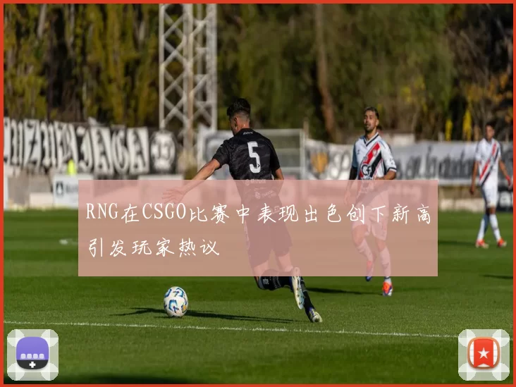 RNG在CSGO比赛中表现出色创下新高引发玩家热议