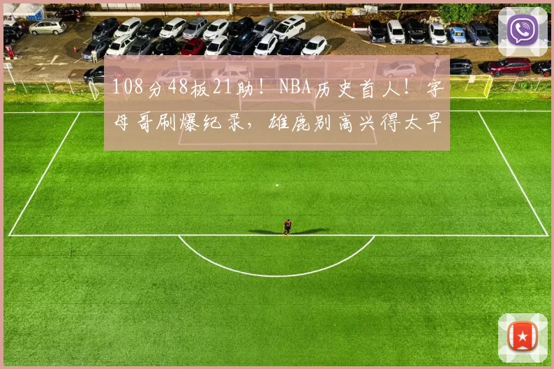 108分48板21助！NBA历史首人！字母哥刷爆纪录，雄鹿别高兴得太早