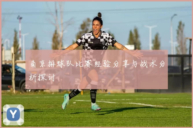南京排球队比赛经验分享与战术分析探讨