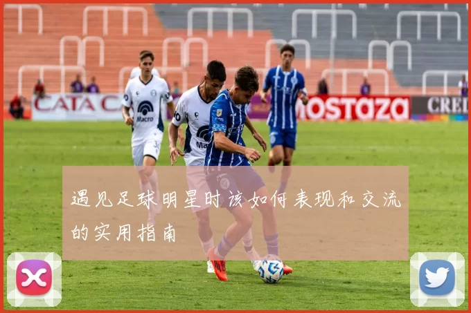 遇见足球明星时该如何表现和交流的实用指南
