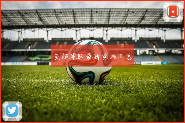 英超球队最新资讯汇总