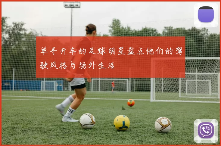 单手开车的足球明星盘点他们的驾驶风格与场外生活