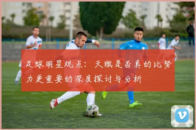 足球明星观点：天赋是否真的比努力更重要的深度探讨与分析