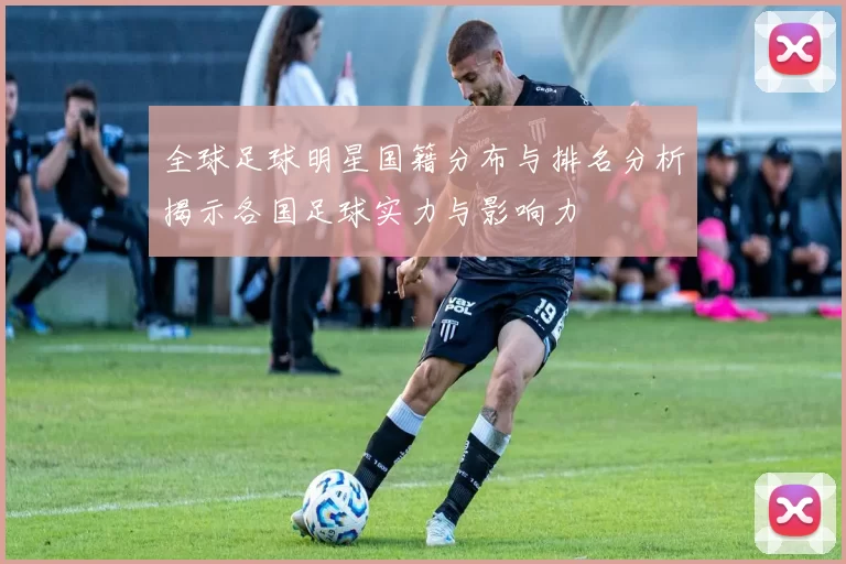 全球足球明星国籍分布与排名分析揭示各国足球实力与影响力