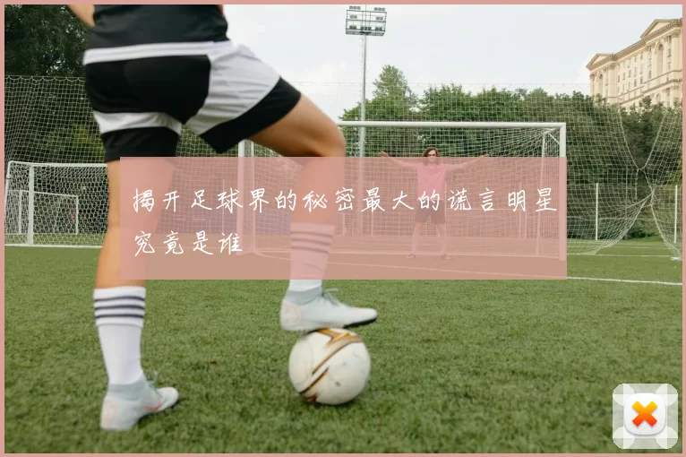 揭开足球界的秘密最大的谎言明星究竟是谁