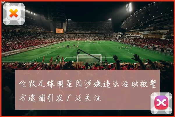 伦敦足球明星因涉嫌违法活动被警方逮捕引发广泛关注