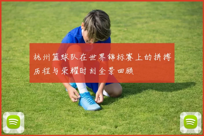 杭州篮球队在世界锦标赛上的拼搏历程与荣耀时刻全景回顾