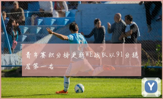 青年赛积分榜更新WE战队以91分稳居第一名