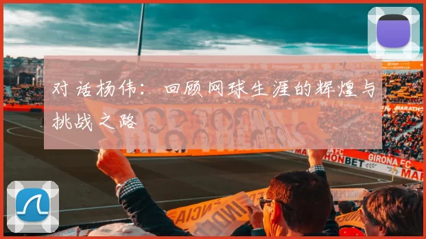 对话杨伟：回顾网球生涯的辉煌与挑战之路