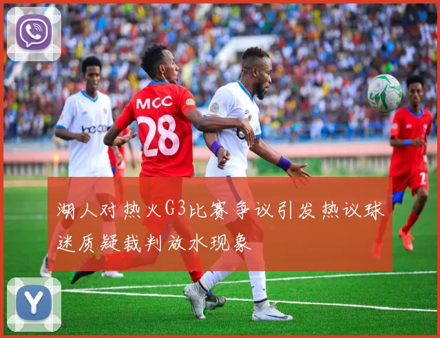 湖人对热火G3比赛争议引发热议球迷质疑裁判放水现象