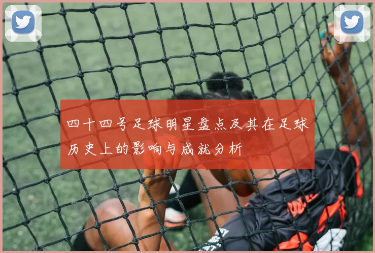 四十四号足球明星盘点及其在足球历史上的影响与成就分析