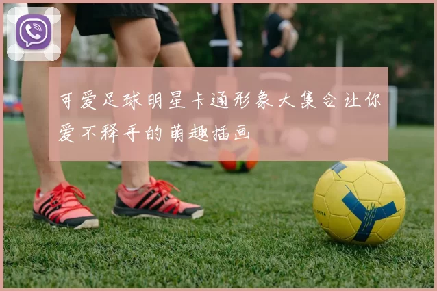 可爱足球明星卡通形象大集合让你爱不释手的萌趣插画