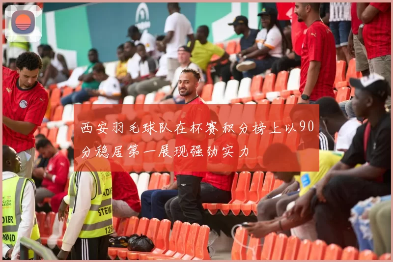 西安羽毛球队在杯赛积分榜上以90分稳居第一展现强劲实力