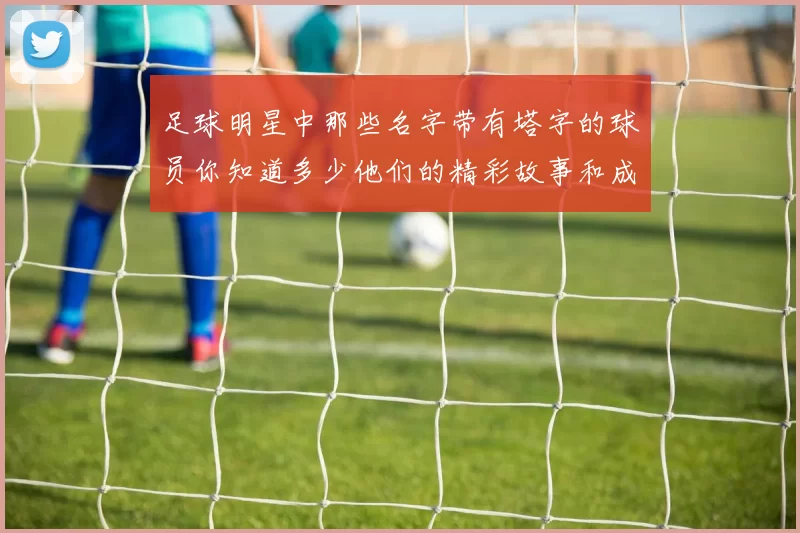足球明星中那些名字带有塔字的球员你知道多少他们的精彩故事和成就又有哪些