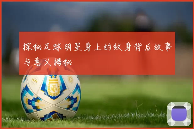 探秘足球明星身上的纹身背后故事与意义揭秘