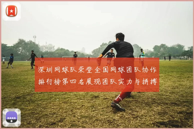 深圳网球队荣登全国网球团队协作排行榜第四名展现团队实力与拼搏精神