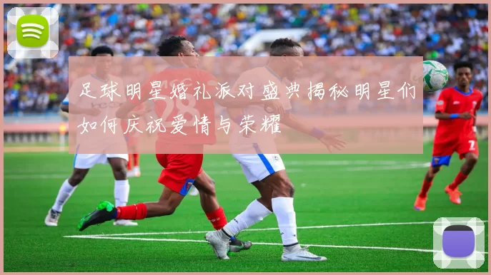 足球明星婚礼派对盛典揭秘明星们如何庆祝爱情与荣耀