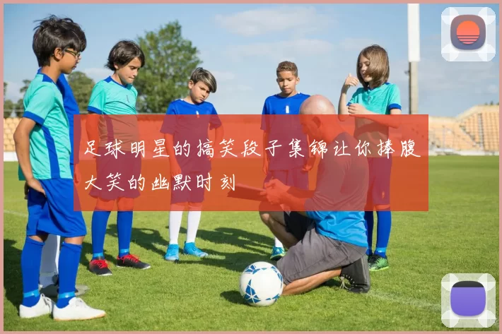 足球明星的搞笑段子集锦让你捧腹大笑的幽默时刻