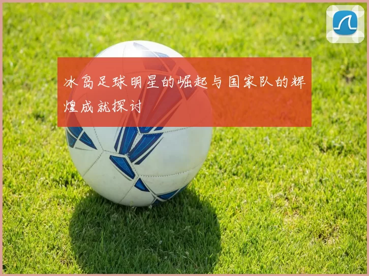 冰岛足球明星的崛起与国家队的辉煌成就探讨