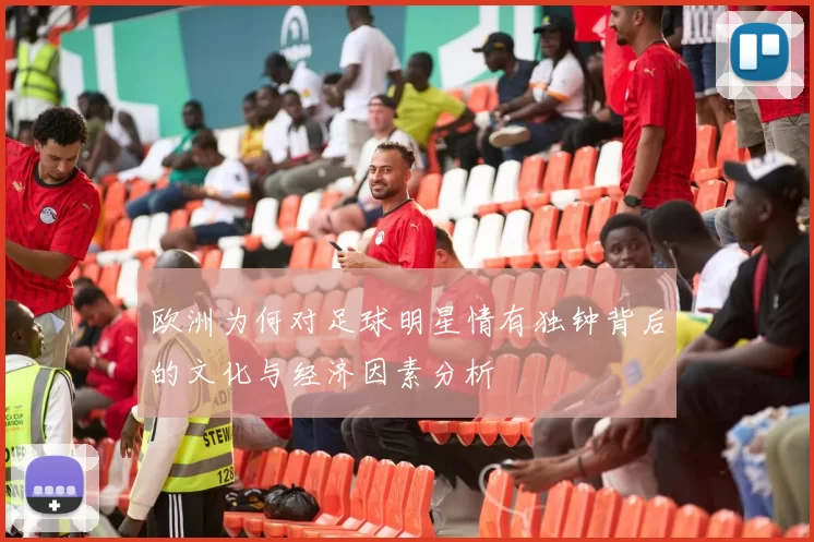 欧洲为何对足球明星情有独钟背后的文化与经济因素分析