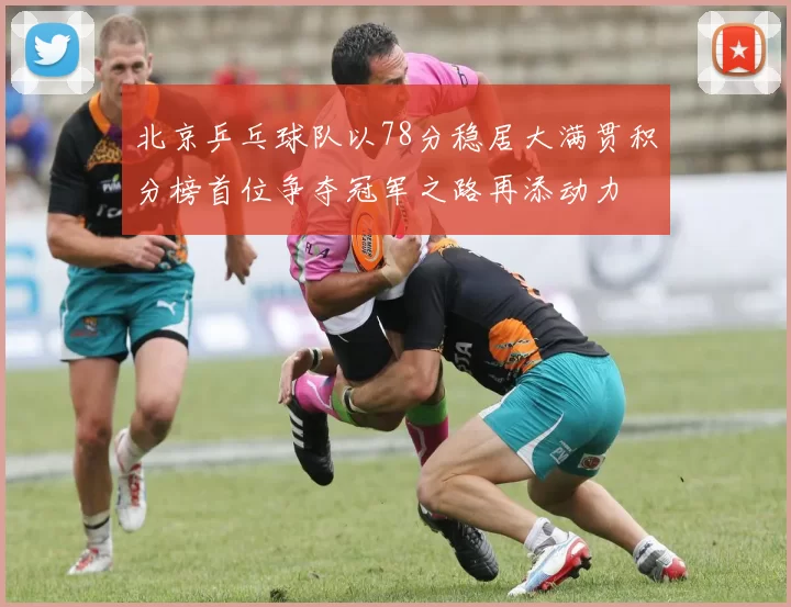 北京乒乓球队以78分稳居大满贯积分榜首位争夺冠军之路再添动力