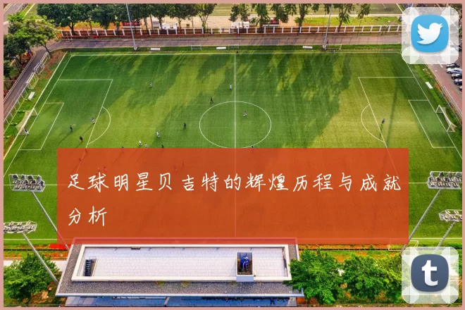 足球明星贝吉特的辉煌历程与成就分析