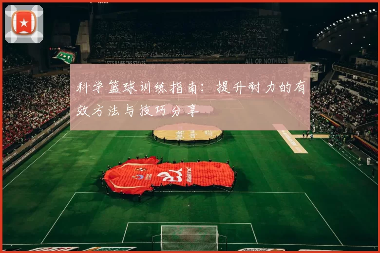 科学篮球训练指南：提升耐力的有效方法与技巧分享